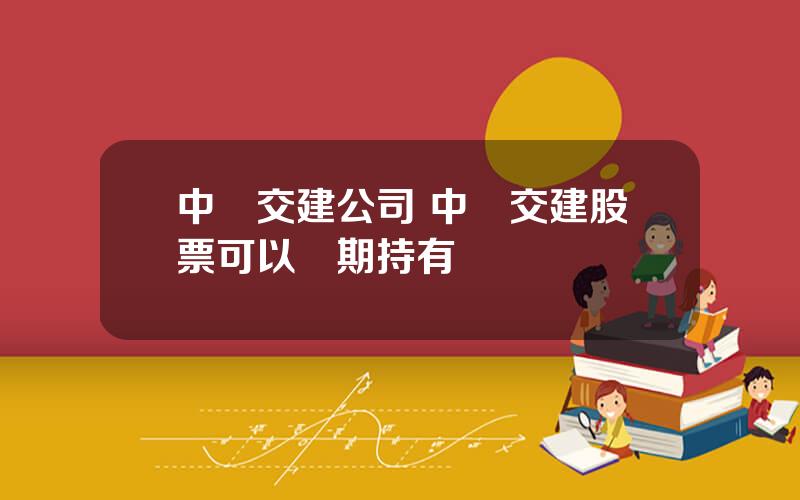 中國交建公司 中國交建股票可以長期持有嗎